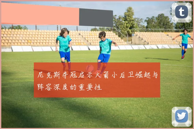 尼克斯夺冠启示火箭小后卫崛起与阵容深度的重要性