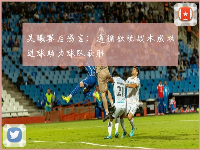吴曦赛后感言：遵循教练战术成功进球助力球队获胜