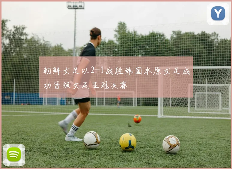 朝鲜女足以2-1战胜韩国水原女足成功晋级女足亚冠决赛