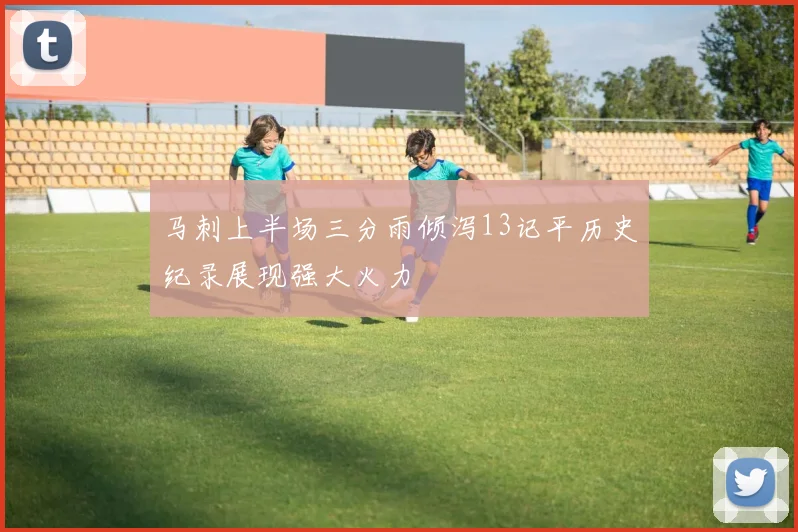 马刺上半场三分雨倾泻13记平历史纪录展现强大火力