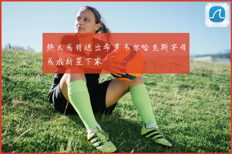热火或将送出希罗韦尔哈克斯字母或成新星下家