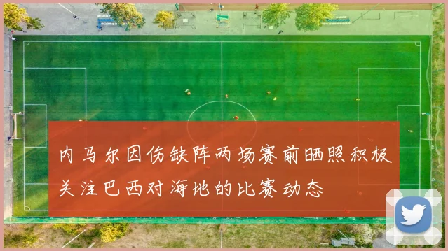 内马尔因伤缺阵两场赛前晒照积极关注巴西对海地的比赛动态