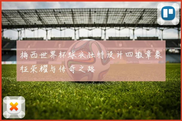 梅西世界杯球衣独特设计四徽章象征荣耀与传奇之路