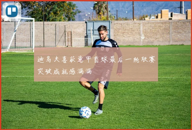 迪乌夫喜获意甲首球最后一轮联赛突破成就感满满