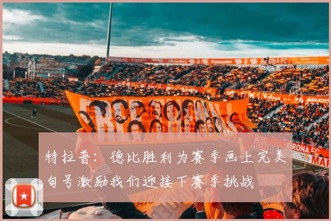 特拉普：德比胜利为赛季画上完美句号激励我们迎接下赛季挑战