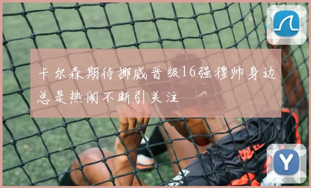 卡尔森期待挪威晋级16强穆帅身边总是热闹不断引关注