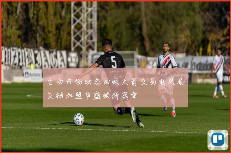 自由市场动态回顾火箭交易电风扇艾顿加盟华盛顿新篇章