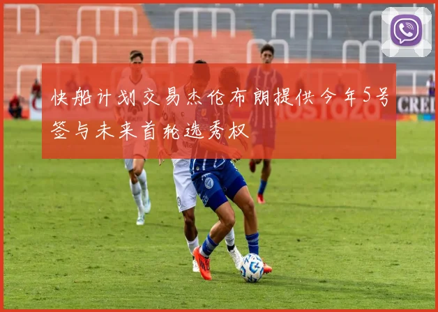 快船计划交易杰伦布朗提供今年5号签与未来首轮选秀权