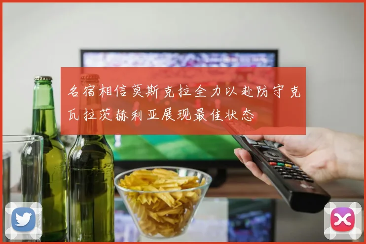 名宿相信莫斯克拉全力以赴防守克瓦拉茨赫利亚展现最佳状态
