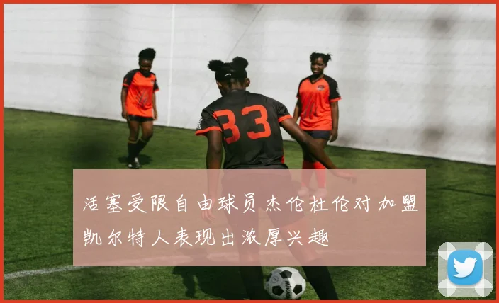 活塞受限自由球员杰伦杜伦对加盟凯尔特人表现出浓厚兴趣