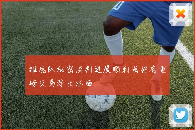 雄鹿队秘密谈判进展顺利或将有重磅交易浮出水面