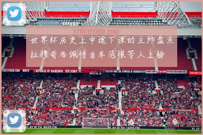 世界杯历史上中途下课的主帅盘点拉穆奇洛佩特吉车范根等人上榜