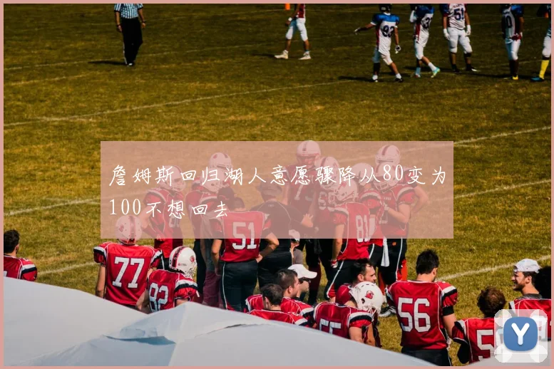 詹姆斯回归湖人意愿骤降从80变为100不想回去