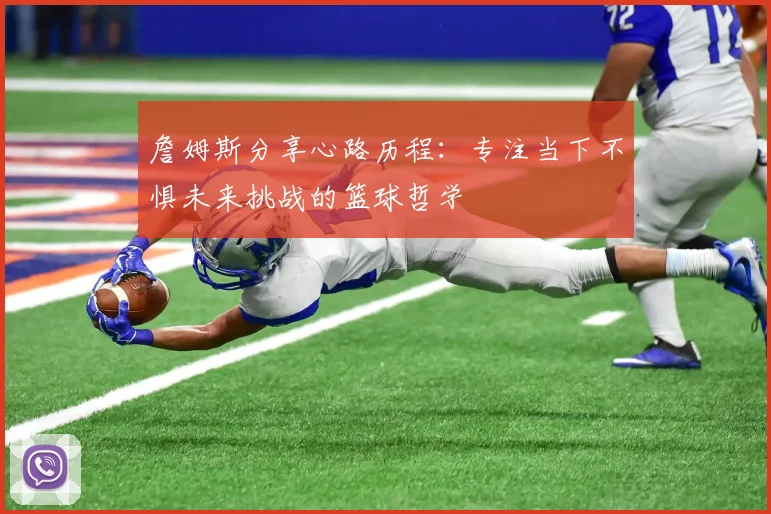 詹姆斯分享心路历程：专注当下不惧未来挑战的篮球哲学