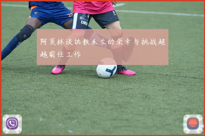 阿莫林谈执教米兰的荣幸与挑战超越前任工作
