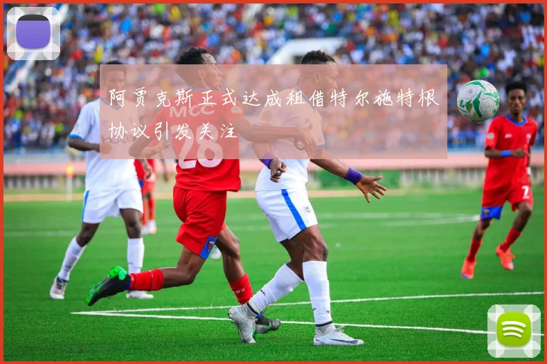 阿贾克斯正式达成租借特尔施特根协议引发关注