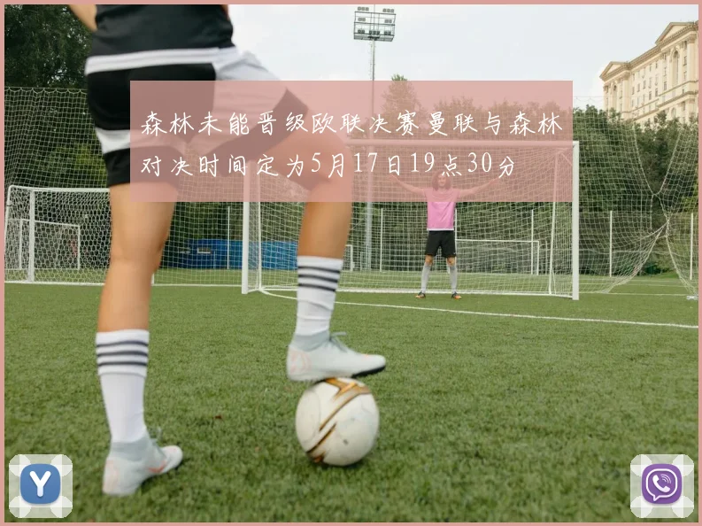 森林未能晋级欧联决赛曼联与森林对决时间定为5月17日19点30分