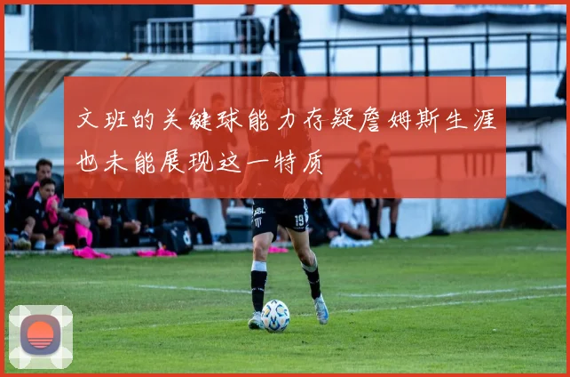 文班的关键球能力存疑詹姆斯生涯也未能展现这一特质