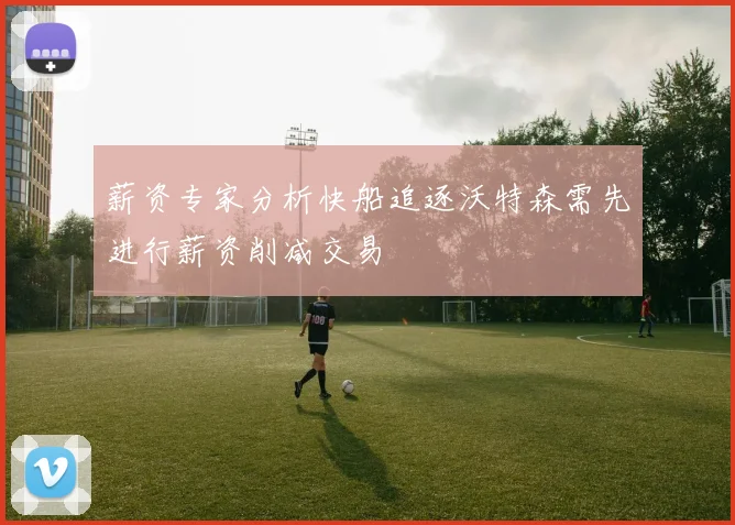 薪资专家分析快船追逐沃特森需先进行薪资削减交易
