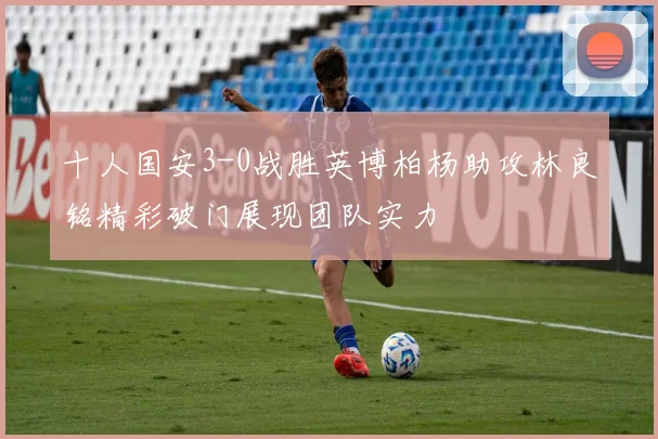 十人国安3-0战胜英博柏杨助攻林良铭精彩破门展现团队实力