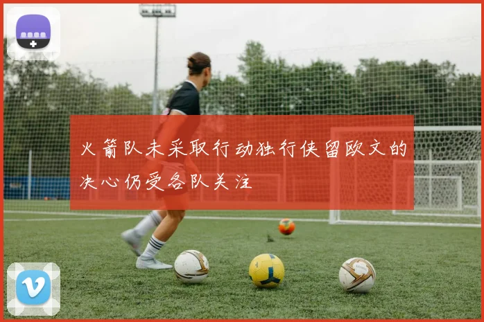 火箭队未采取行动独行侠留欧文的决心仍受各队关注